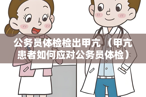 公务员体检检出甲亢 （甲亢患者如何应对公务员体检）