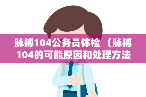 脉搏104公务员体检 （脉搏104的可能原因和处理方法）