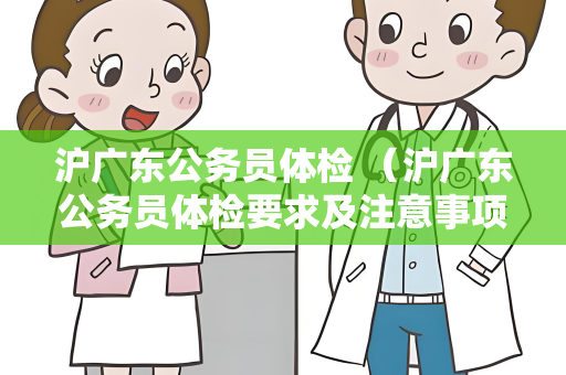 沪广东公务员体检 （沪广东公务员体检要求及注意事项）