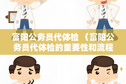 富阳公务员代体检 （富阳公务员代体检的重要性和流程）