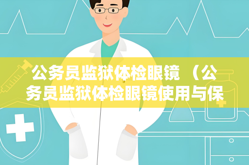 公务员监狱体检眼镜 （公务员监狱体检眼镜使用与保养指南）