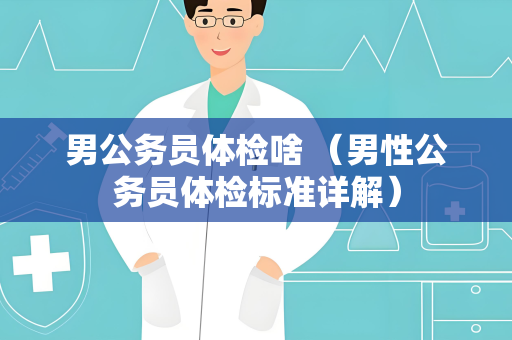 男公务员体检啥 （男性公务员体检标准详解）