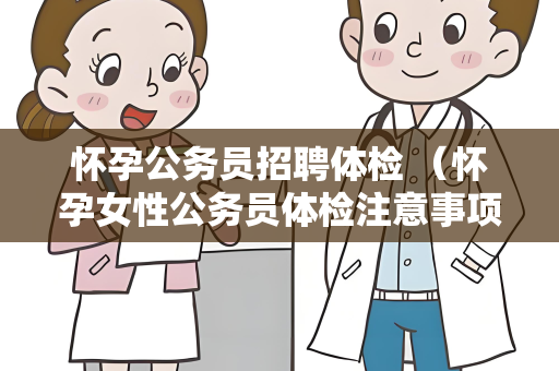怀孕公务员招聘体检 （怀孕女性公务员体检注意事项）