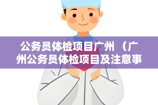 公务员体检项目广州 （广州公务员体检项目及注意事项）