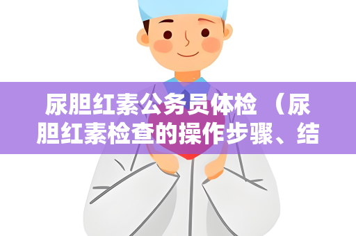 尿胆红素公务员体检 （尿胆红素检查的操作步骤、结果解读和）