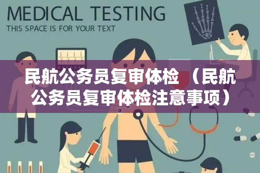 民航公务员复审体检 （民航公务员复审体检注意事项）