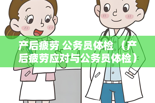 产后疲劳 公务员体检 （产后疲劳应对与公务员体检）