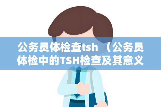 公务员体检查tsh （公务员体检中的TSH检查及其意义）