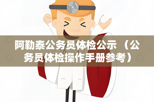 阿勒泰公务员体检公示 （公务员体检操作手册参考）