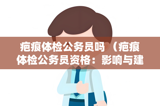 疤痕体检公务员吗 （疤痕体检公务员资格：影响与建议）