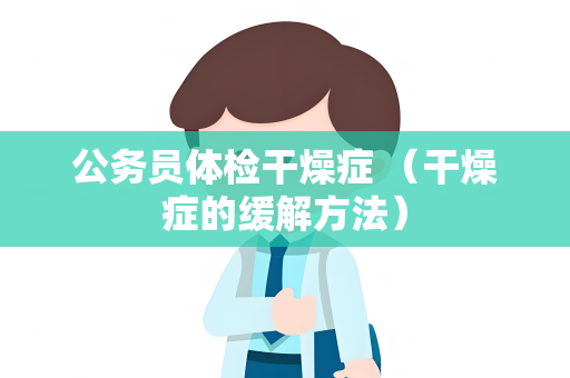 公务员体检干燥症 （干燥症的缓解方法）