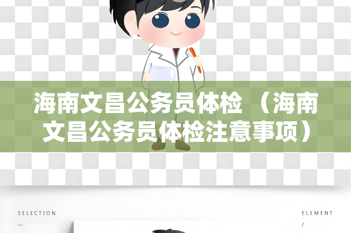 海南文昌公务员体检 （海南文昌公务员体检注意事项）