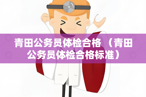 青田公务员体检合格 （青田公务员体检合格标准）
