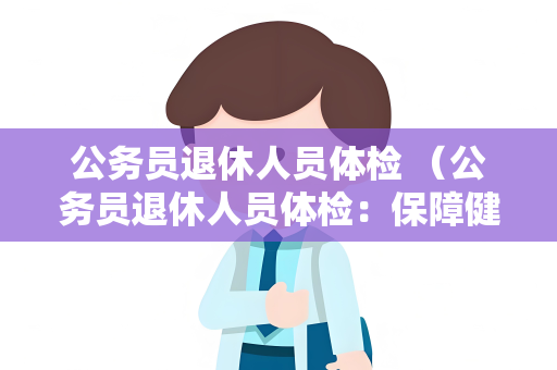 公务员退休人员体检 （公务员退休人员体检：保障健康，享）