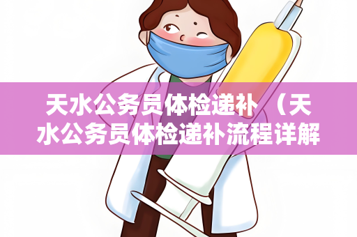 天水公务员体检递补 （天水公务员体检递补流程详解）