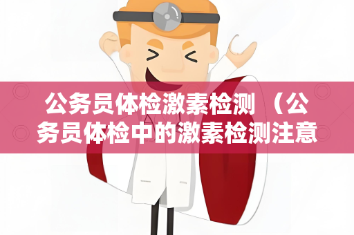 公务员体检激素检测 （公务员体检中的激素检测注意事项）