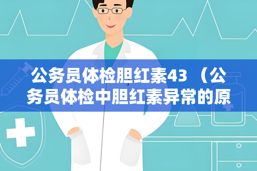 公务员体检胆红素43 （公务员体检中胆红素异常的原因和建议）