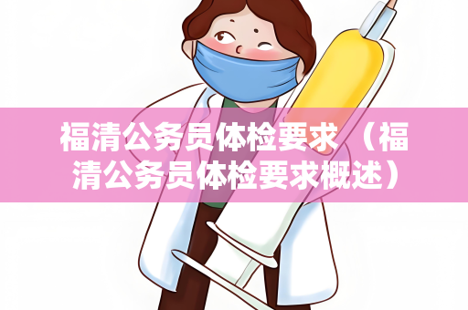 福清公务员体检要求 （福清公务员体检要求概述）