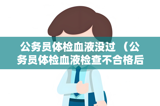 公务员体检血液没过 （公务员体检血液检查不合格后的应对措）