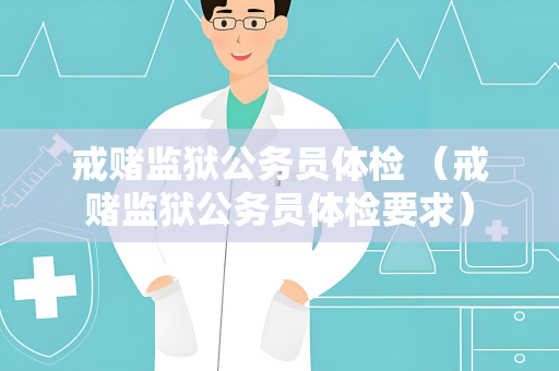 戒赌监狱公务员体检 （戒赌监狱公务员体检要求）
