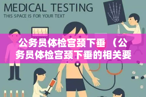 公务员体检宫颈下垂 （公务员体检宫颈下垂的相关要求及预）
