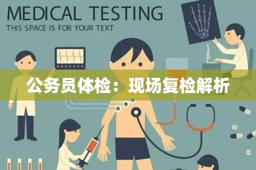 公务员体检：现场复检解析