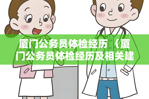 厦门公务员体检经历 （厦门公务员体检经历及相关建议）