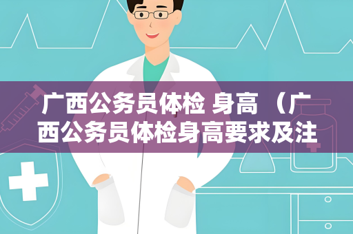 广西公务员体检 身高 （广西公务员体检身高要求及注意事项）