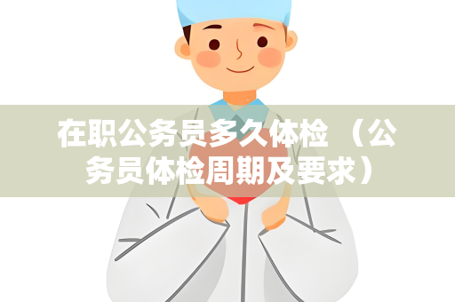 在职公务员多久体检 （公务员体检周期及要求）