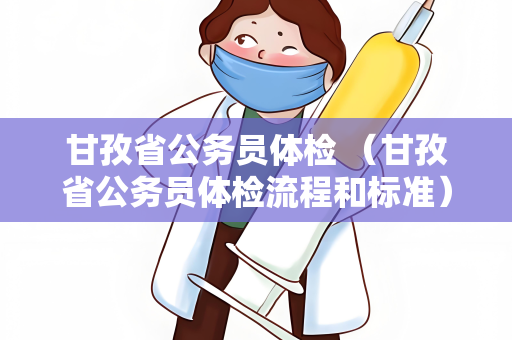 甘孜省公务员体检 （甘孜省公务员体检流程和标准）
