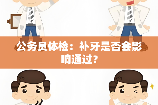 公务员体检：补牙是否会影响通过？