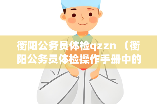 衡阳公务员体检qzzn （衡阳公务员体检操作手册中的重要内容）