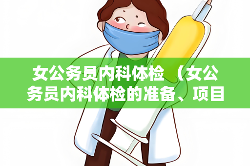 女公务员内科体检 （女公务员内科体检的准备、项目、注意事项和结果）