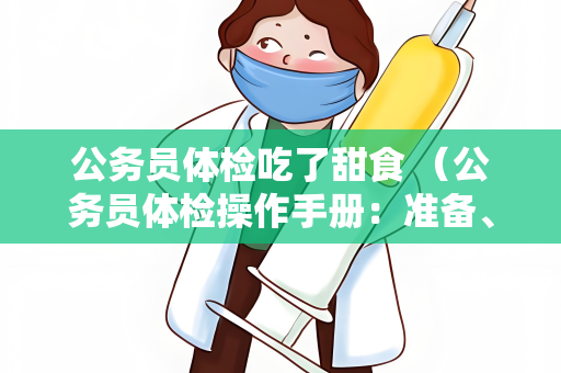 公务员体检吃了甜食 （公务员体检操作手册：准备、注意事项和后续）