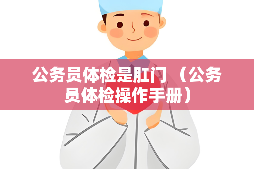 公务员体检是肛门 （公务员体检操作手册）