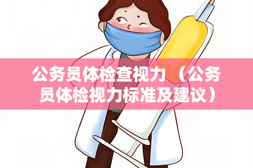 公务员体检查视力 （公务员体检视力标准及建议）