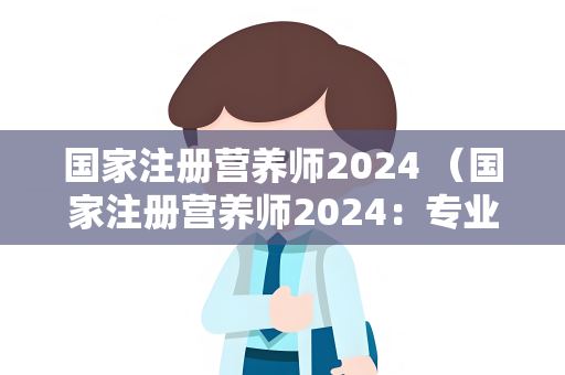 国家注册营养师2024 （国家注册营养师2024：专业咨询引）