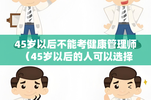 45岁以后不能考健康管理师 （45岁以后的人可以选择其他与健康管理相关的职业）