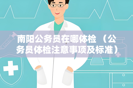 南阳公务员在哪体检 （公务员体检注意事项及标准）