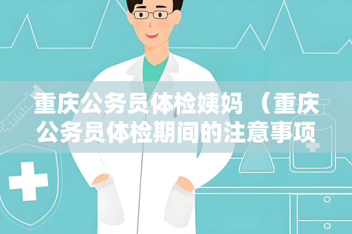 重庆公务员体检姨妈 （重庆公务员体检期间的注意事项）