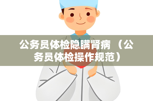 公务员体检隐瞒肾病 （公务员体检操作规范）