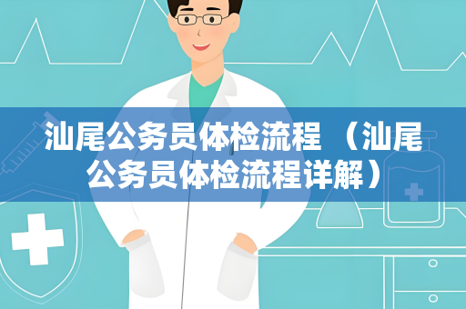 汕尾公务员体检流程 （汕尾公务员体检流程详解）