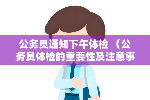 公务员通知下午体检 （公务员体检的重要性及注意事项）