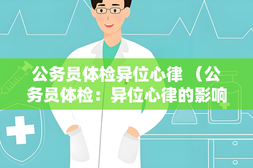 公务员体检异位心律 （公务员体检：异位心律的影响与处理）