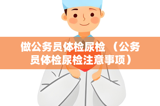 做公务员体检尿检 （公务员体检尿检注意事项）