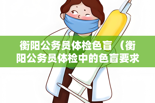 衡阳公务员体检色盲 （衡阳公务员体检中的色盲要求是什么？）