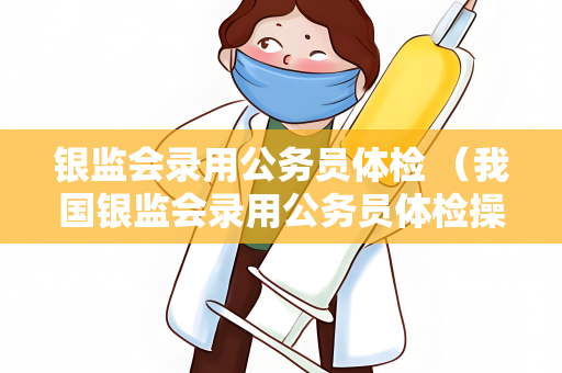 银监会录用公务员体检 （我国银监会录用公务员体检操作手册）