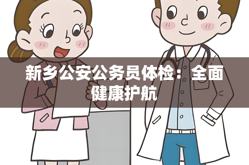 新乡公安公务员体检：全面健康护航
