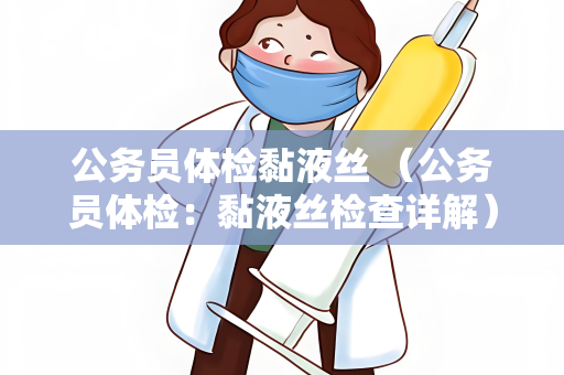 公务员体检黏液丝 （公务员体检：黏液丝检查详解）