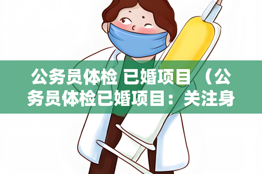 公务员体检 已婚项目 （公务员体检已婚项目：关注身体健康，）